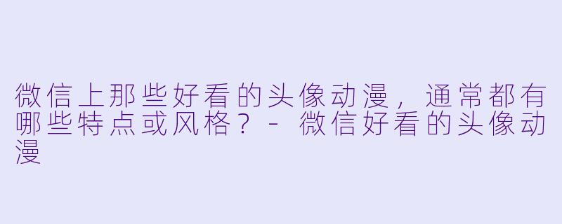 微信上那些好看的头像动漫，通常都有哪些特点或风格？-微信好看的头像动漫