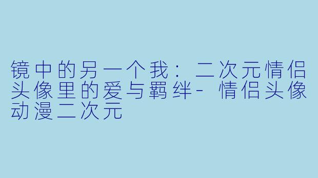 镜中的另一个我:二次元情侣头像里的爱与羁绊-情侣头像动漫二次元