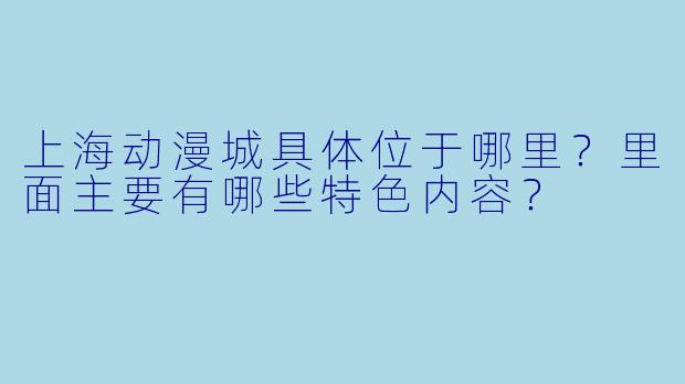 上海动漫城具体位于哪里?里面主要有哪些特色内容?