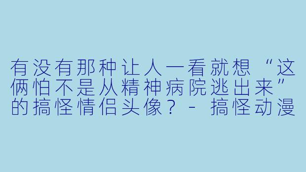 有没有那种让人一看就想“这俩怕不是从精神病院逃出来”的搞怪情侣头像？