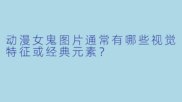动漫女鬼图片通常有哪些视觉特征或经典元素？