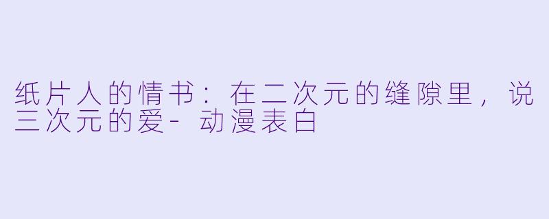 纸片人的情书:在二次元的缝隙里,说三次元的爱-动漫表白