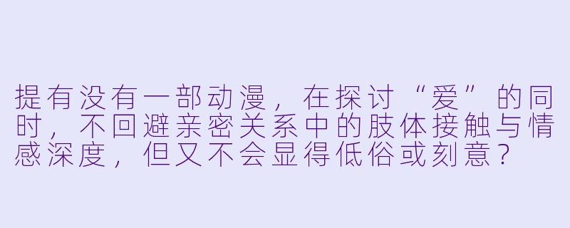 提有没有一部动漫，在探讨“爱”的同时，不回避亲密关系中的肢体接触与情感深度，但又不会显得低俗或刻意？

回-有爱爱的动漫