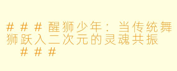 ###醒狮少年：当传统舞狮跃入二次元的灵魂共振

###