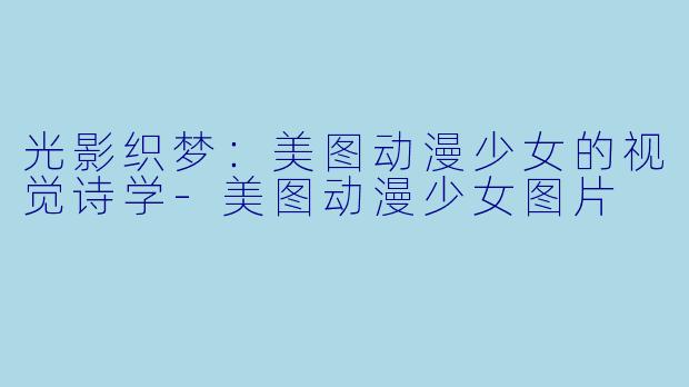 光影织梦：美图动漫少女的视觉诗学-美图动漫少女图片