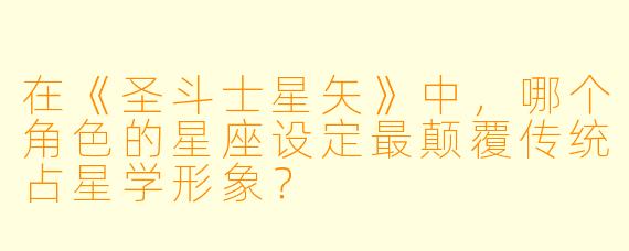 在《圣斗士星矢》中，哪个角色的星座设定最颠覆传统占星学形象？