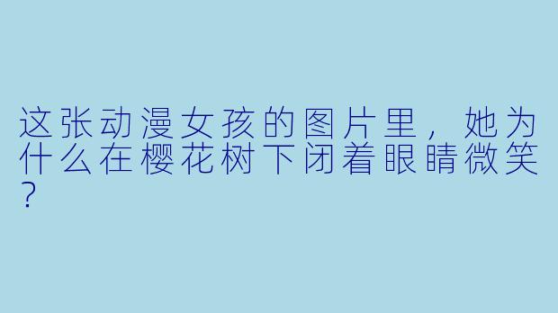 这张动漫女孩的图片里，她为什么在樱花树下闭着眼睛微笑？