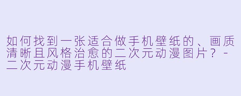 如何找到一张适合做手机壁纸的、画质清晰且风格治愈的二次元动漫图片？