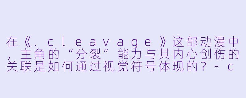 在《.cleavage》这部动漫中,主角的“分裂”能力与其内心创伤的关联是如何通过视觉符号体现的?-cleavage动漫
