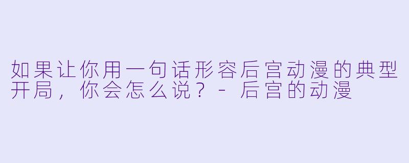 如果让你用一句话形容后宫动漫的典型开局，你会怎么说？-后宫的动漫
