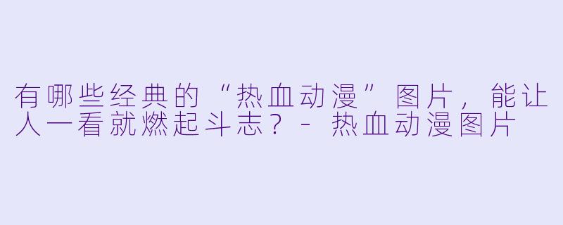 有哪些经典的“热血动漫”图片，能让人一看就燃起斗志？-热血动漫图片