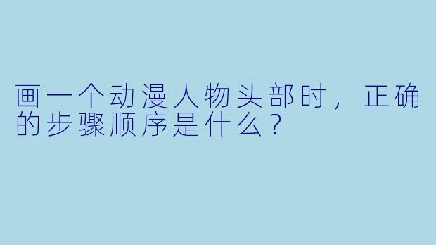 画一个动漫人物头部时，正确的步骤顺序是什么？