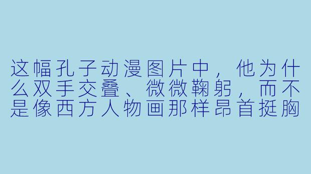 这幅孔子动漫图片中，他为什么双手交叠、微微鞠躬，而不是像西方人物画那样昂首挺胸？
