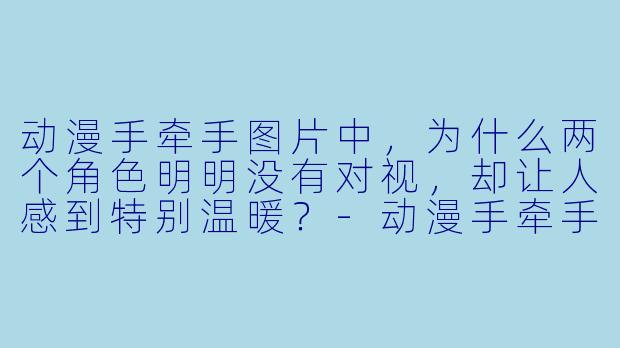 动漫手牵手图片中,为什么两个角色明明没有对视,却让人感到特别温暖?-动漫手牵手图片