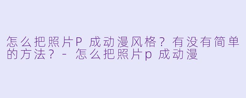 怎么把照片P成动漫风格？有没有简单的方法？-怎么把照片p成动漫