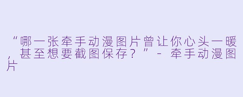 “哪一张牵手动漫图片曾让你心头一暖，甚至想要截图保存？”-牵手动漫图片