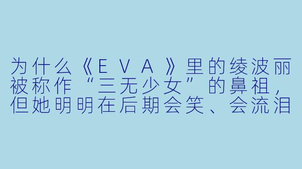 为什么《EVA》里的绫波丽被称作“三无少女”的鼻祖，但她明明在后期会笑、会流泪，甚至有自己的情感爆发？这种角色塑造是否被后来的动漫误解了？