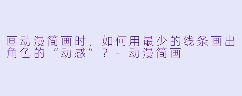 画动漫简画时,如何用最少的线条画出角色的“动感”?-动漫简画