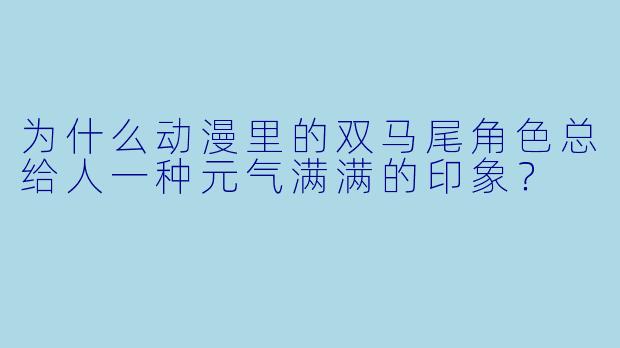 为什么动漫里的双马尾角色总给人一种元气满满的印象?