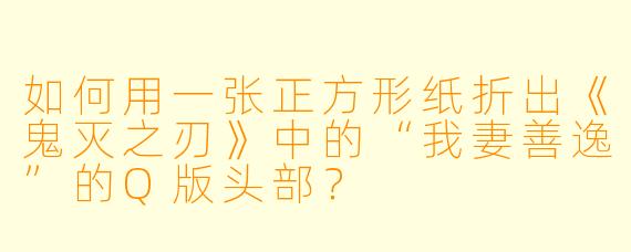 如何用一张正方形纸折出《鬼灭之刃》中的“我妻善逸”的Q版头部？
