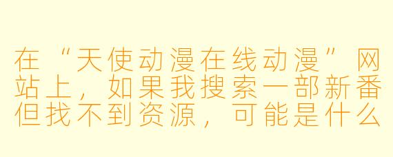 在“天使动漫在线动漫”网站上,如果我搜索一部新番但找不到资源,可能是什么原因?该如何解决?
