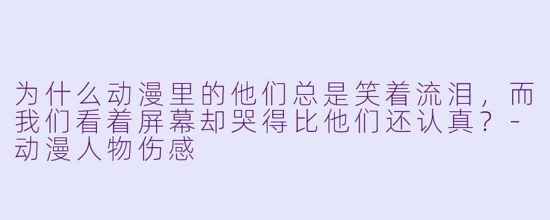 为什么动漫里的他们总是笑着流泪，而我们看着屏幕却哭得比他们还认真？-动漫人物伤感
