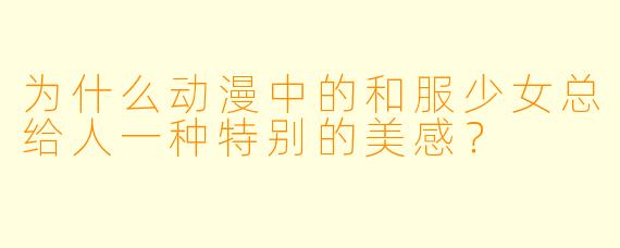 为什么动漫中的和服少女总给人一种特别的美感?