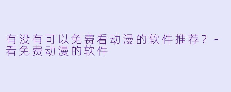 有没有可以免费看动漫的软件推荐?-看免费动漫的软件