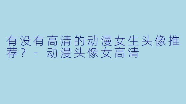 有没有高清的动漫女生头像推荐?-动漫头像女高清