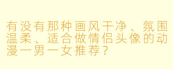有没有那种画风干净、氛围温柔、适合做情侣头像的动漫一男一女推荐？