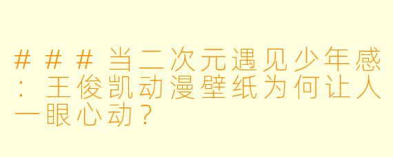 ###当二次元遇见少年感：王俊凯动漫壁纸为何让人一眼心动？