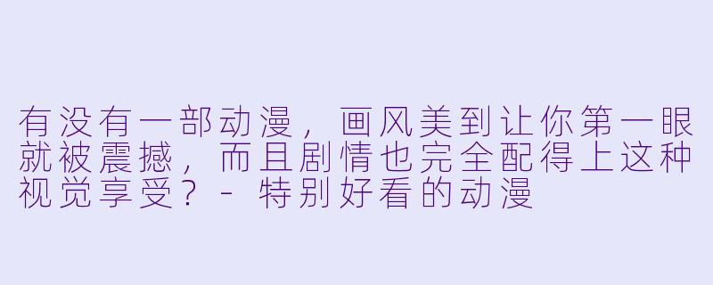 有没有一部动漫，画风美到让你第一眼就被震撼，而且剧情也完全配得上这种视觉享受？