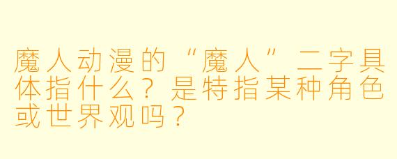 魔人动漫的“魔人”二字具体指什么？是特指某种角色或世界观吗？