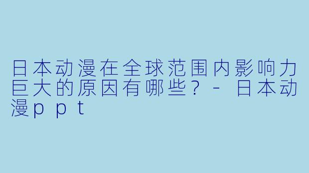 日本动漫在全球范围内影响力巨大的原因有哪些？-日本动漫ppt