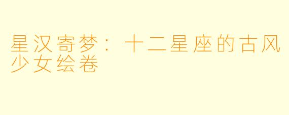 星汉寄梦：十二星座的古风少女绘卷