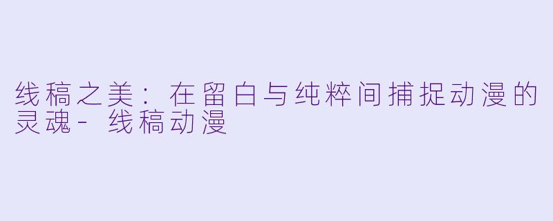 线稿之美：在留白与纯粹间捕捉动漫的灵魂-线稿动漫