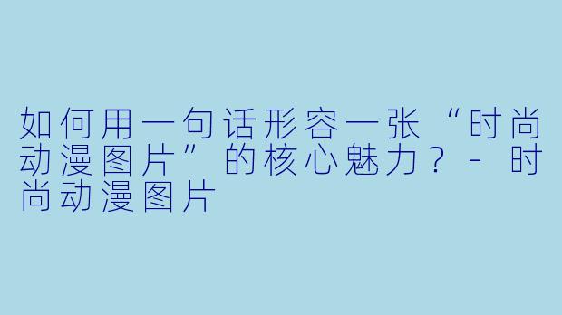 如何用一句话形容一张“时尚动漫图片”的核心魅力？-时尚动漫图片