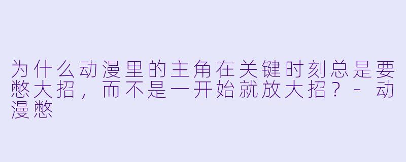 为什么动漫里的主角在关键时刻总是要憋大招，而不是一开始就放大招？-动漫憋