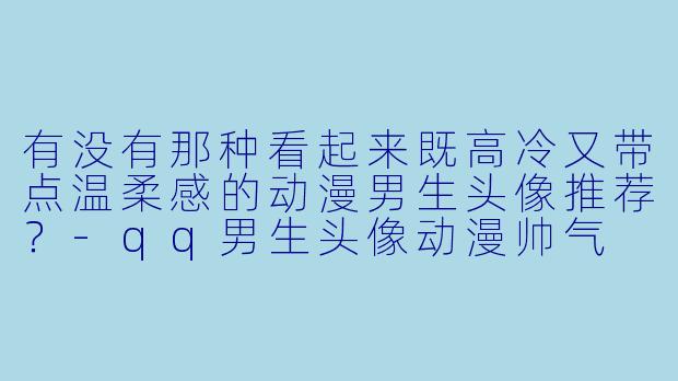有没有那种看起来既高冷又带点温柔感的动漫男生头像推荐？-qq男生头像动漫帅气
