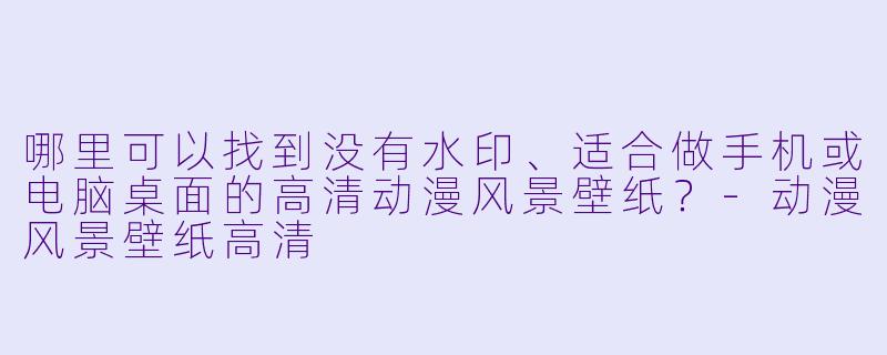 哪里可以找到没有水印、适合做手机或电脑桌面的高清动漫风景壁纸？-动漫风景壁纸高清