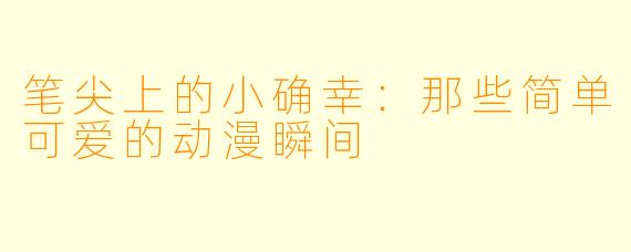 笔尖上的小确幸：那些简单可爱的动漫瞬间