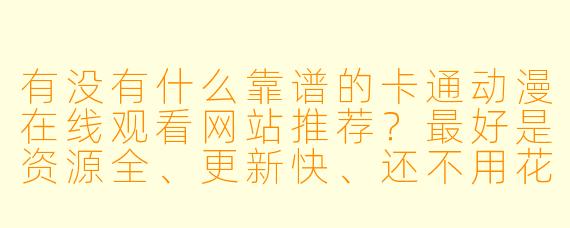 有没有什么靠谱的卡通动漫在线观看网站推荐？最好是资源全、更新快、还不用花钱的。