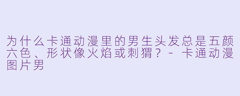 为什么卡通动漫里的男生头发总是五颜六色、形状像火焰或刺猬？-卡通动漫图片男