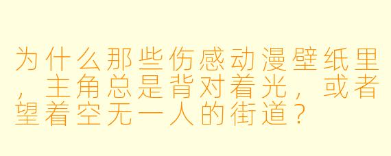 为什么那些伤感动漫壁纸里，主角总是背对着光，或者望着空无一人的街道？