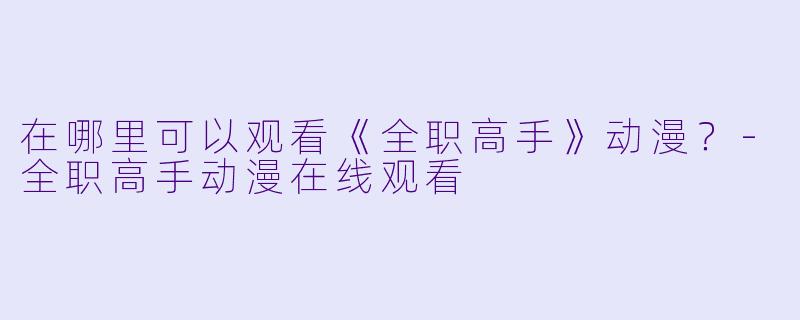 在哪里可以观看《全职高手》动漫？-全职高手动漫在线观看