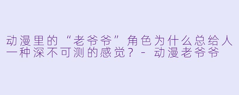 动漫里的“老爷爷”角色为什么总给人一种深不可测的感觉？-动漫老爷爷