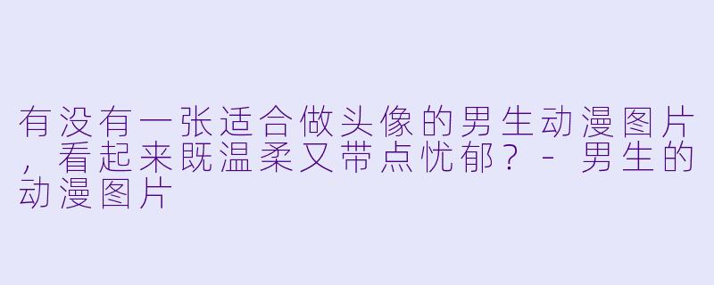 有没有一张适合做头像的男生动漫图片，看起来既温柔又带点忧郁？-男生的动漫图片