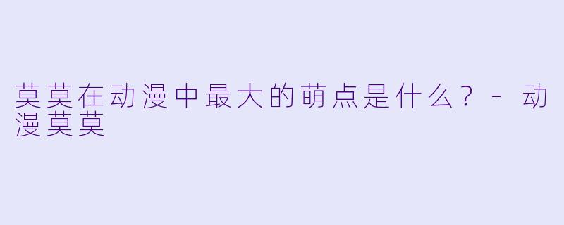 莫莫在动漫中最大的萌点是什么？-动漫莫莫