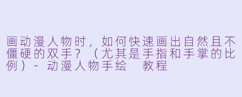 画动漫人物时,如何快速画出自然且不僵硬的双手?(尤其是手指和手掌的比例)-动漫人物手绘 教程