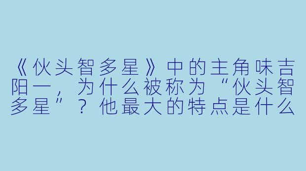 《伙头智多星》中的主角味吉阳一,为什么被称为“伙头智多星”?他最大的特点是什么?-伙头智多星动漫